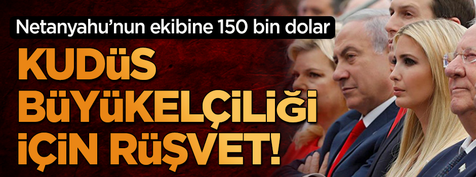 ABD’nin Kudüs büyükelçiliği yolsuzluk üzerine kurulmuş!