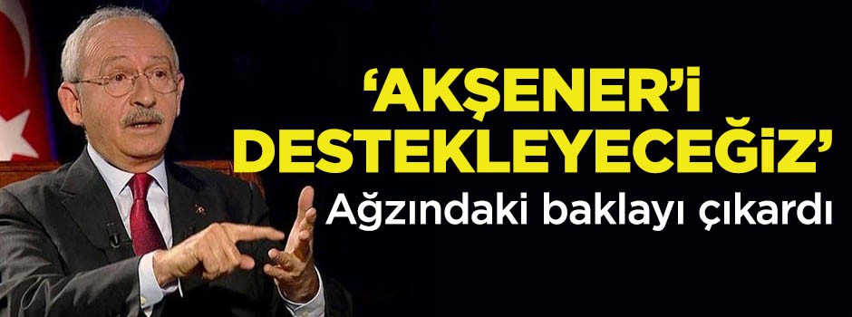 Kemal Kılıçdaroğlu ağzındaki baklayı çıkardı! Akşener’i destekleyeceğiz