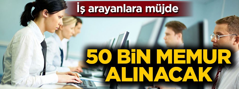 İş arayanlara müjde: 50 bin memur alınacak