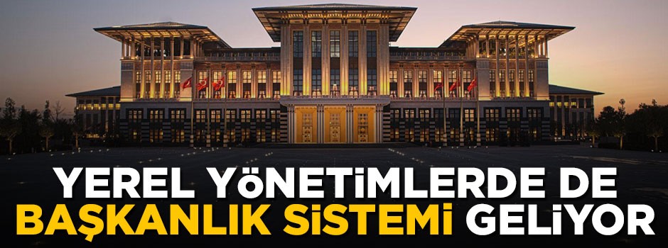 Yerel yönetimlerde de başkanlık sistemi geliyor