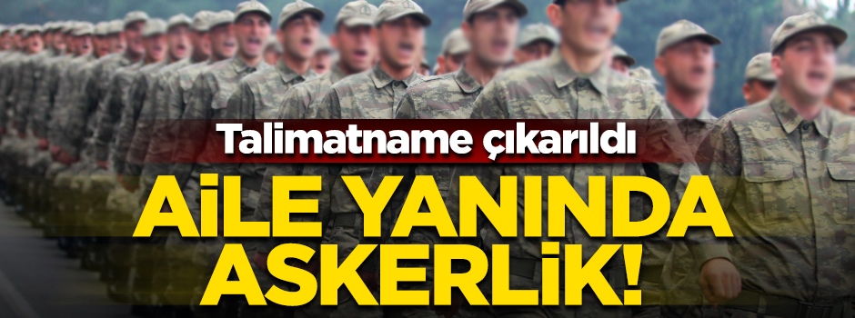 Talimatname çıkarıldı, aile yanında askerlik…