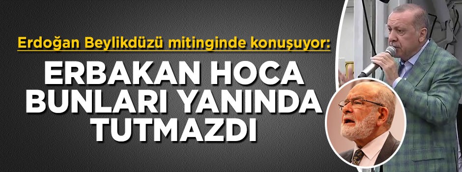 Beylikdüzü’nde konuşan Cumhurbaşkanı Erdoğan: Erbakan Hoca bunları yanında tutmazdı