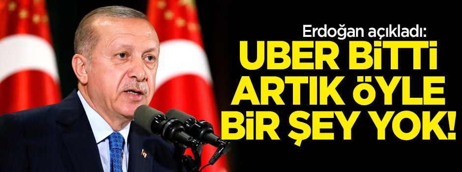 Erdoğan: UBER bitti, artık öyle bir şey yok!