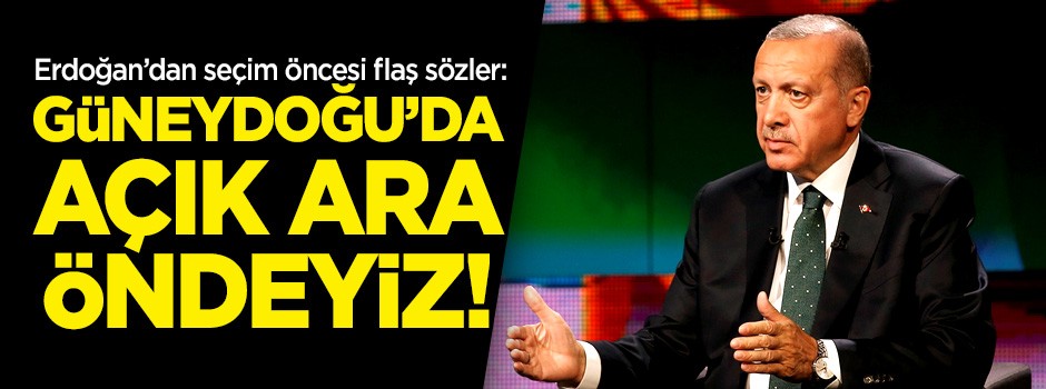 Erdoğan açıkladı: Güneydoğu’da öndeyiz!
