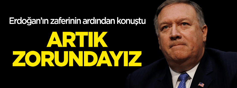 Erdoğan’ın zaferinin ardından Pompeo’dan ‘Türkiye’ açıklaması: Artık zorundayız