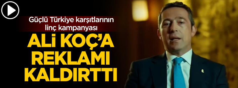 ‘Güçlü Türkiye’den rahatsız oldular! Ali Koç’a reklam filmini kaldırttılar