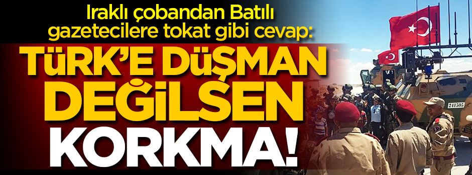 Iraklı çobandan Batı’ya ders: Türk’e düşman değilsen korkma!