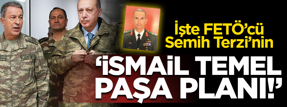 İşte darbeci Semih Terzi’nın İsmail Temel Paşa planı!