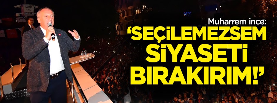 Muharrem İnce: Seçilemezsem siyaseti bırakırım!