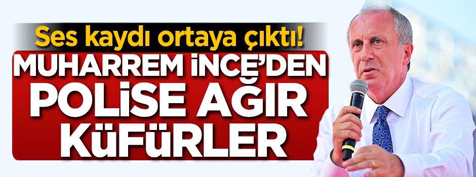 Muharrem İnce’den polise ağır küfürler!