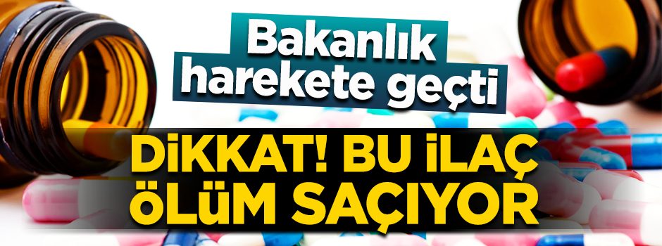 Ölüm saçan ilaç piyasada! Bakanlık harekete geçti