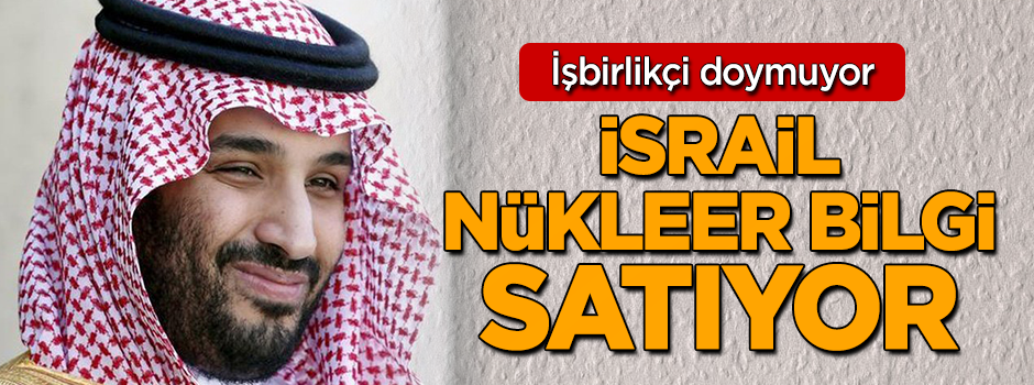 Selman ile Netanyahu arasında işbirliği! İsrail, Suudi Arabistan’a nükleer bilgi satıyor