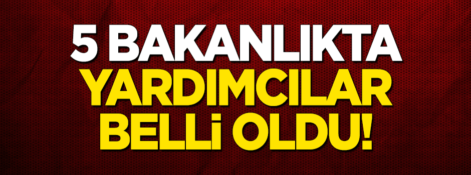 5 bakanlıkta yardımcılar belli oldu!