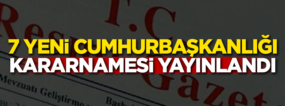 7 yeni cumhurbaşkanlığı kararnamesi yayımlandı