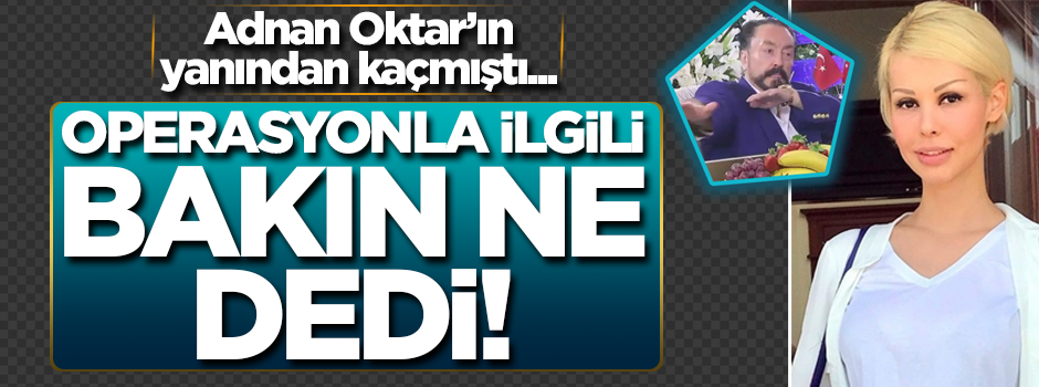 Adnan Oktar’ın yanından kaçmıştı… Operasyonla ilgili bakın ne dedi!