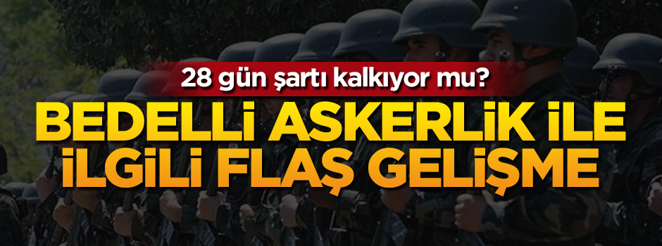 Bedelli askerlikte 28 gün şartı kalkıyor mu?