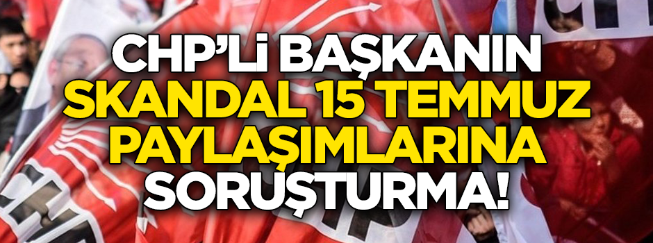 “15 Temmuz sizin olsun, tanımıyoruz” diyen CHP’li başkana soruşturma