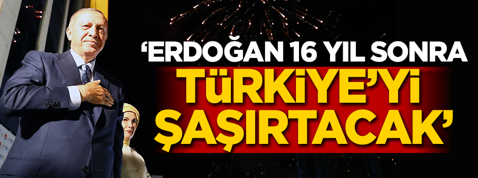 ‘Erdoğan 16 yıl sonra Türkiye’yi şaşırtacak’