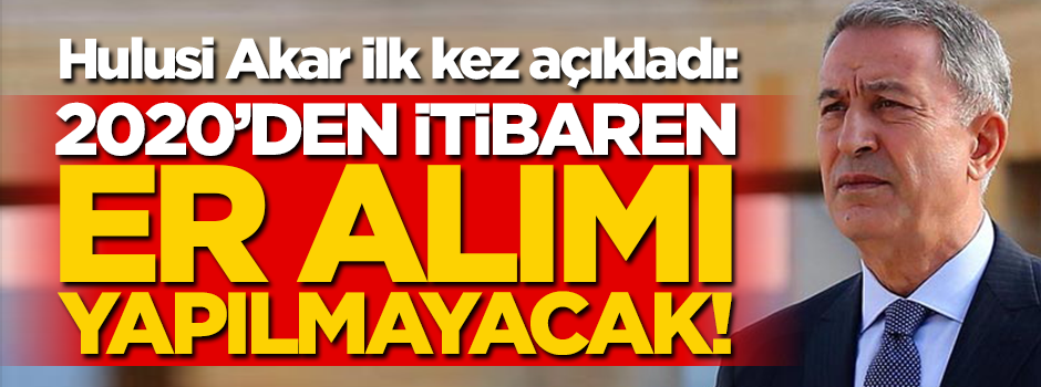 Hulusi Akar ilk kez açıkladı: 2020’den itibaren er alınmayacak