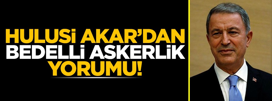 Hulusi Akar’dan bedelli askerlik teklifine ilk yorum