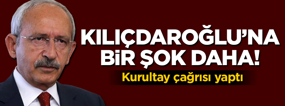 Kılıçdaroğlu’na bir şok daha! Kurultay çağrısı yaptı