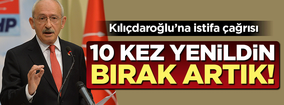Kılıçdaroğlu’na istifa çağrısı: 10 kez yenildin artık bırak