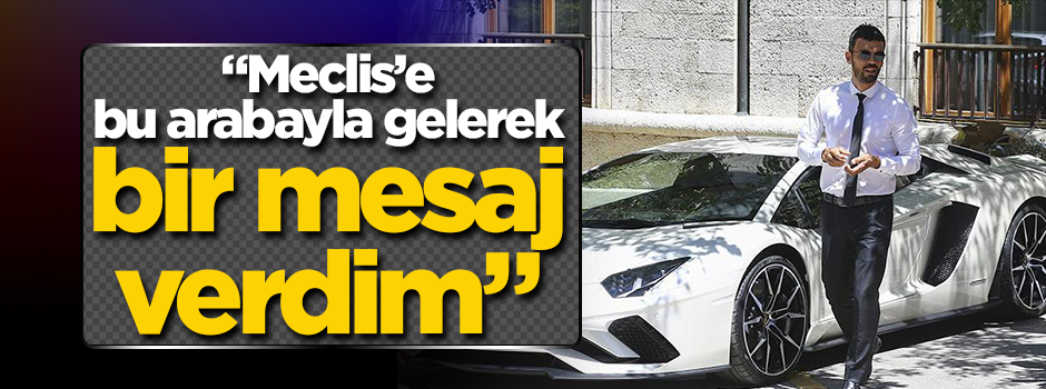 Meclis’e Lamborghini ile gelerek mesajı verdim!