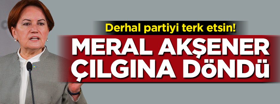 Meral Akşener çıldırdı! Derhal partiyi terk etsin