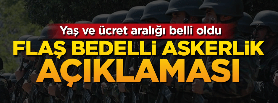 Flaş “bedelli askerlik” açıklaması. Yaş ve ücret aralığı belli oldu!