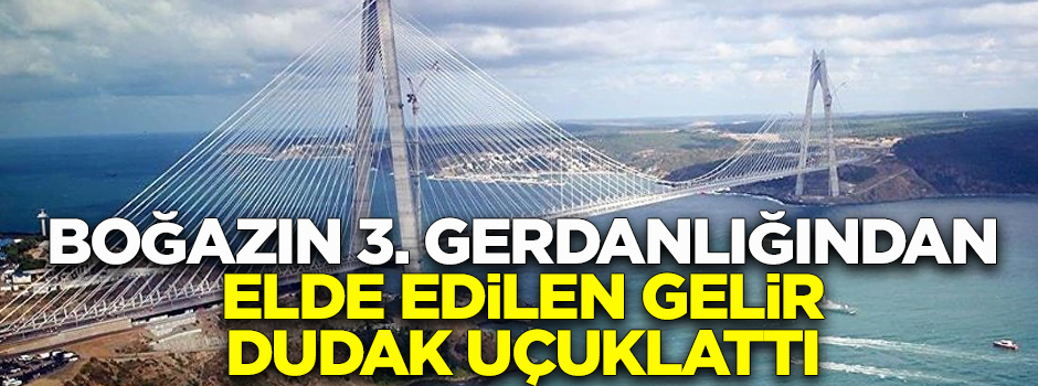 Yavuz Sultan Selim Köprüsü’nün geliri dudak uçuklattı