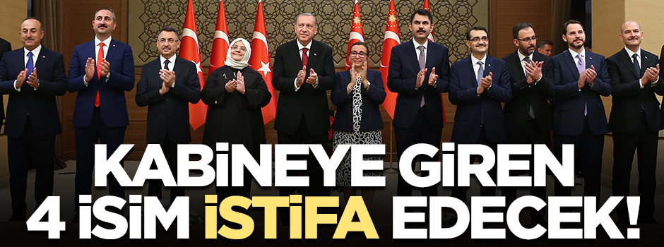 Yeni kabinede yer alan 4 isim istifa edecek