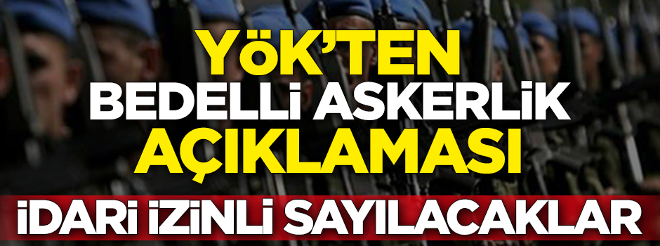 YÖK’ten bedelli askerlik açıklaması! İdari izinli sayılacaklar