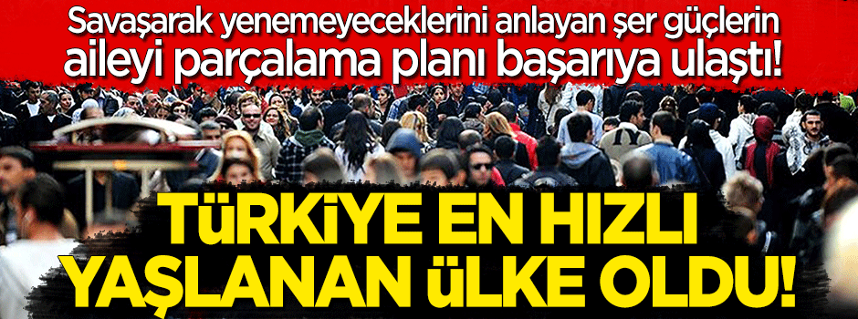 Aileyi parçalama planı başarıya ulaştı: Türkiye en hızlı yaşlanan ülke oldu!