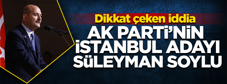 ‘AK Parti’nin İstanbul Belediye Başkan Adayı Süleyman Soylu mu?