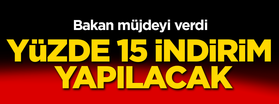 Bakan müjdeyi verdi: yüzde 15 indirim geliyor