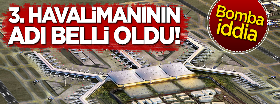 Bomba iddia: Üçüncü Havalimanı’nın adı belli oldu mu?