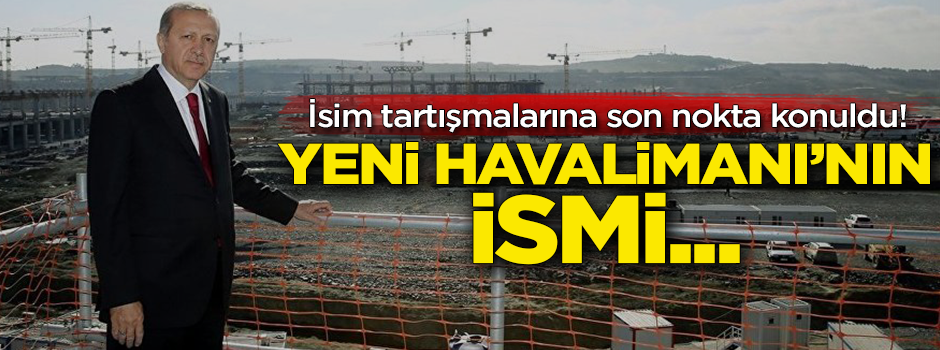 İsim tartışmalarına son nokta konuldu! Yeni Havalimanı’nın ismi…