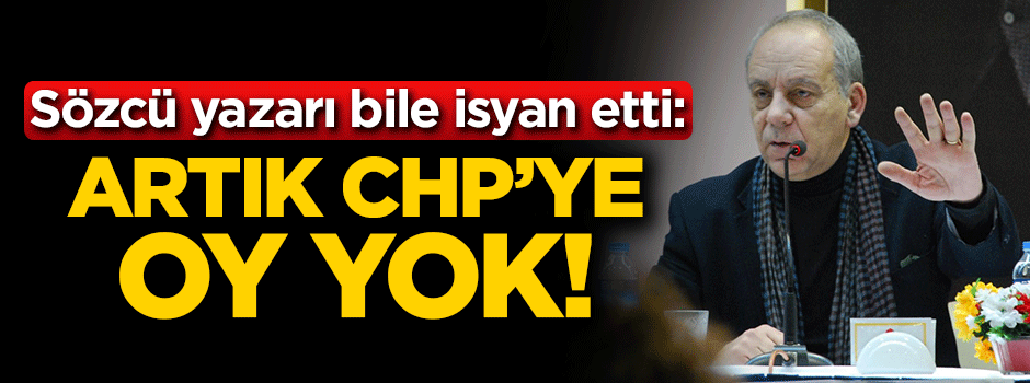 Sözcü yazarı bile isyan etti: Artık CHP’ye oy yok!