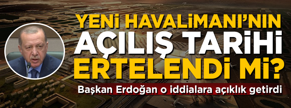 Yeni Havalimanı’nın açılış tarihi ertelendi mi? Başkan Erdoğan o iddiaları yanıtladı