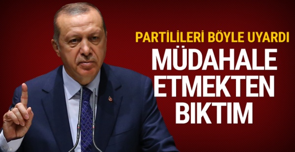 Erdoğan partilileri uyardı: Müdahale etmekten bıktım
