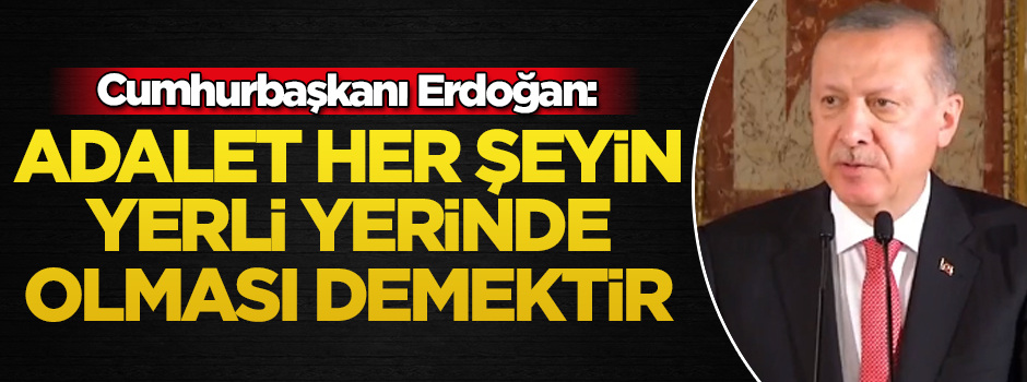 Cumhurbaşkanı Erdoğan: Adalet her şeyin yerli yerinde olmasıdır