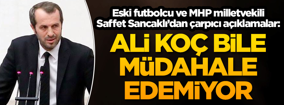 Eski futbolcu ve MHP milletvekili Saffet Sancaklı: Ali Koç bile müdahale edemiyor