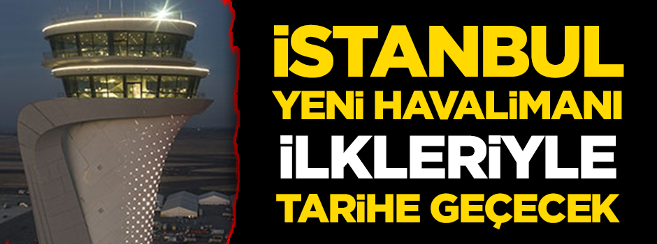 İstanbul Yeni Havalimanı ilkleriyle tarihe geçecek