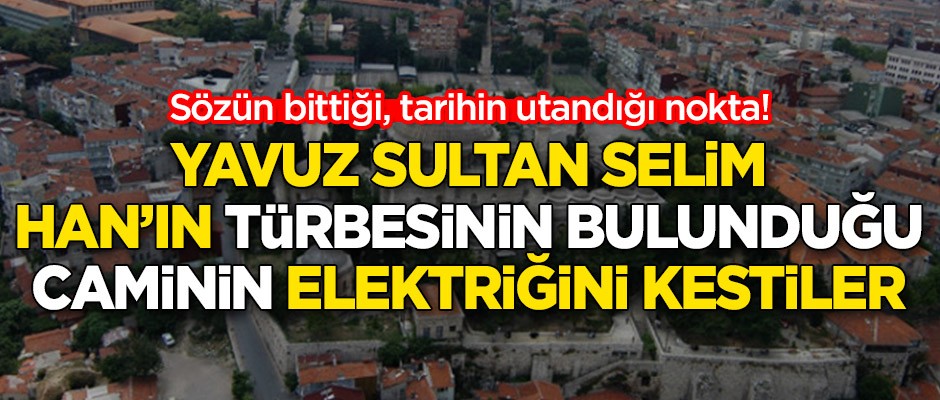 Yavuz Sultan Selim Han’ın türbesinin bulunduğu Yavuz Selim Cami’nin elektriğini kestiler