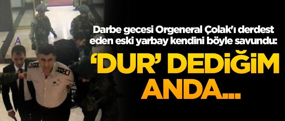 15 Temmuz gecesi Orgeneral Çolak’ı derdest eden darbeci eski yarbay kendini böyle savundu: ‘Dur’ dediğim anda…