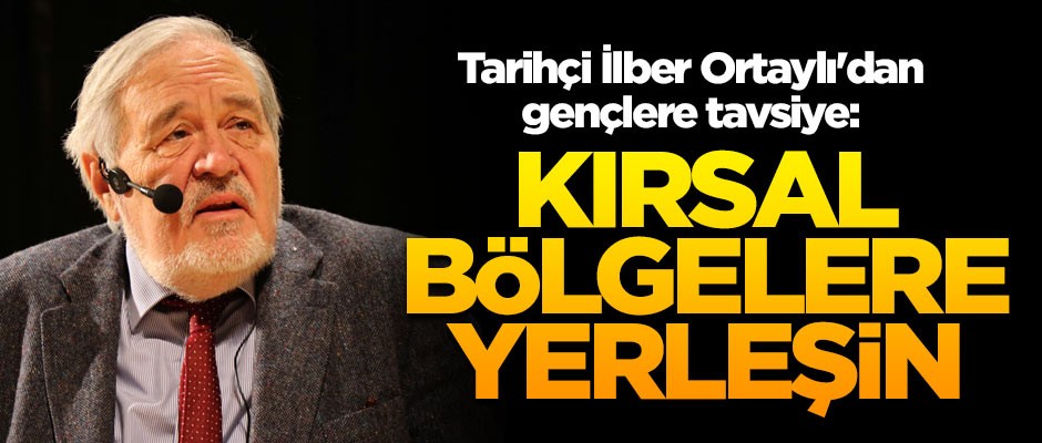 Tarihçi İlber Ortaylı’dan gençlere tavsiye: Kırsal bölgelere yerleşin
