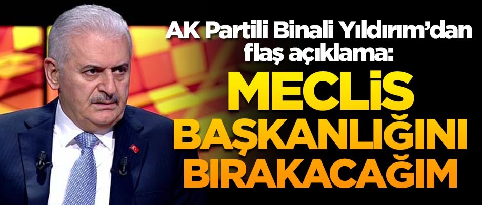 Binali Yıldırım: Meclis Başkanlığını bırakacağım