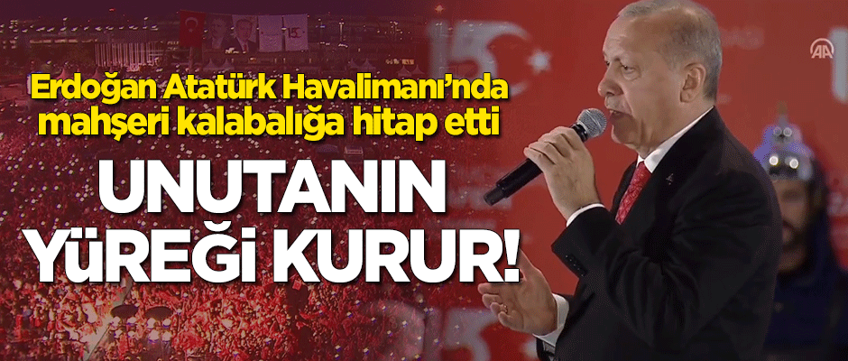 Cumhurbaşkanı Erdoğan: Unutanların yürekleri kurur!