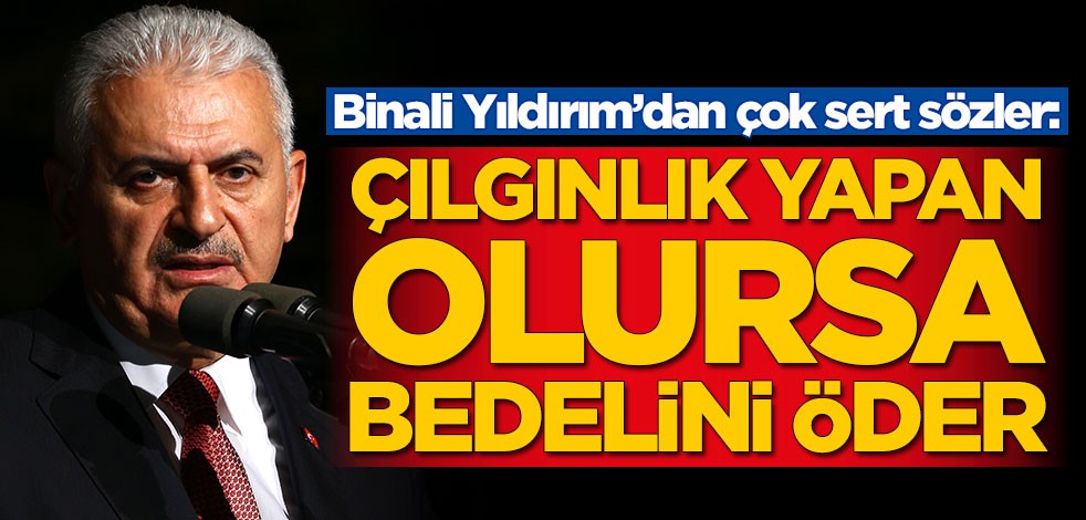 Binali Yıldırım’dan sert sözler: Çılgınlık yapan olursa bedelini öder