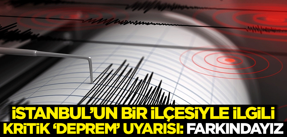 İstanbul’un bir ilçesiyle ilgili kritik ‘deprem’ uyarısı: Farkındayız
